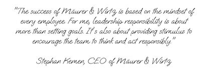 "The success of Mäurer & Wirtz is based on the mindset of every employee. For me, leadership responsibility is about more than setting goals. It's also about providing stimulus to encourage the team to think and act responsibly." Stephan Kemen, CEO of Mäurer & Wirtz